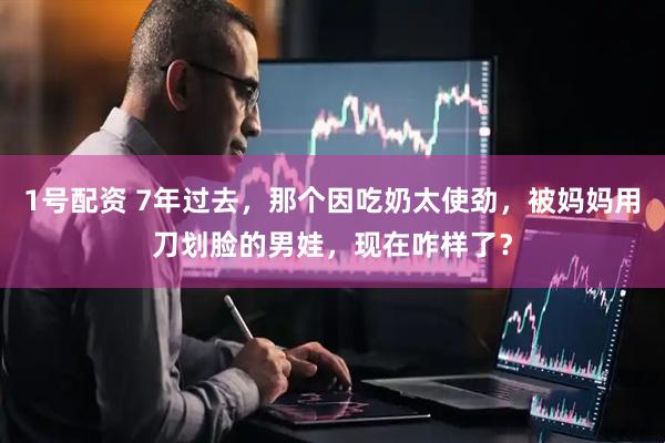 1号配资 7年过去，那个因吃奶太使劲，被妈妈用刀划脸的男娃，现在咋样了？