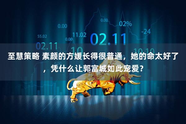 至慧策略 素颜的方媛长得很普通，她的命太好了，凭什么让郭富城如此宠爱？