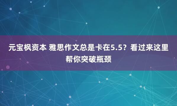 元宝枫资本 雅思作文总是卡在5.5？看过来这里帮你突破瓶颈