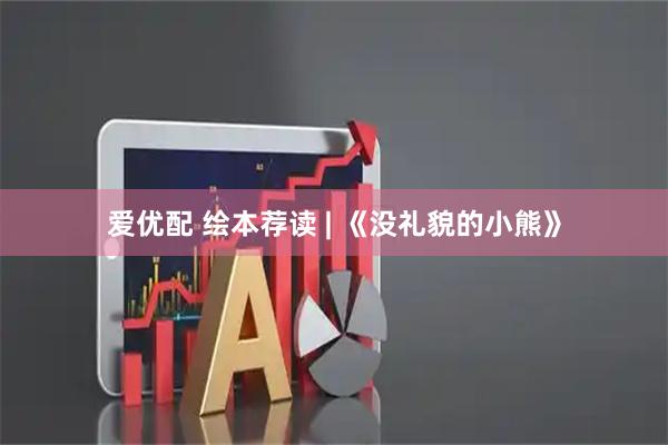 爱优配 绘本荐读 | 《没礼貌的小熊》