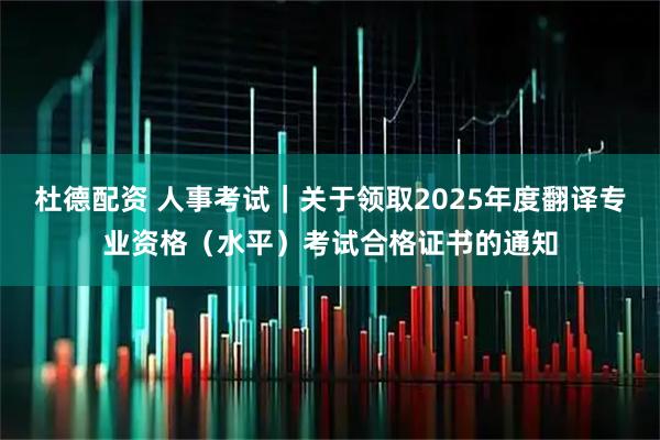 杜德配资 人事考试｜关于领取2025年度翻译专业资格（水平）考试合格证书的通知