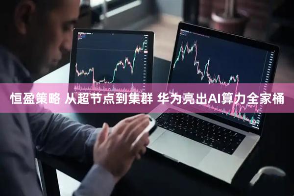 恒盈策略 从超节点到集群 华为亮出AI算力全家桶