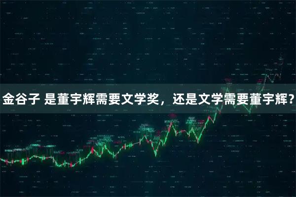 金谷子 是董宇辉需要文学奖，还是文学需要董宇辉？