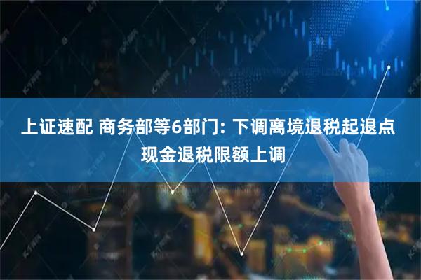 上证速配 商务部等6部门: 下调离境退税起退点  现金退税限额上调