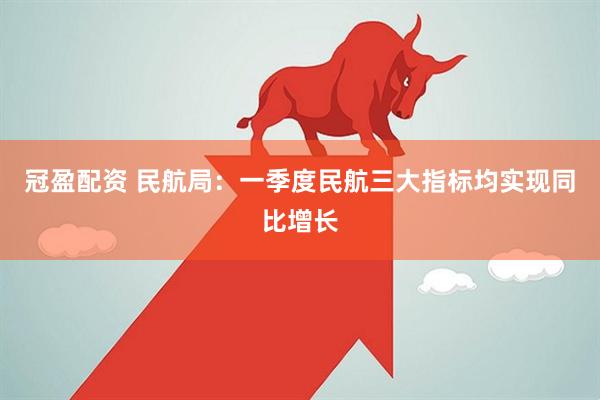 冠盈配资 民航局：一季度民航三大指标均实现同比增长