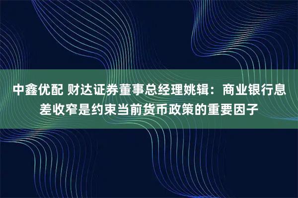 中鑫优配 财达证券董事总经理姚辑：商业银行息差收窄是约束当前货币政策的重要因子