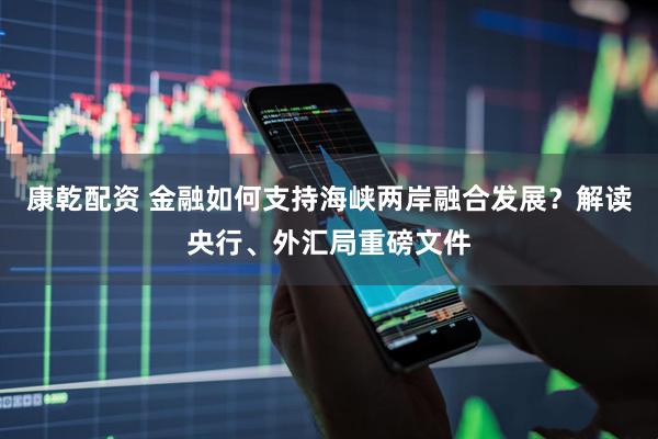 康乾配资 金融如何支持海峡两岸融合发展？解读央行、外汇局重磅文件