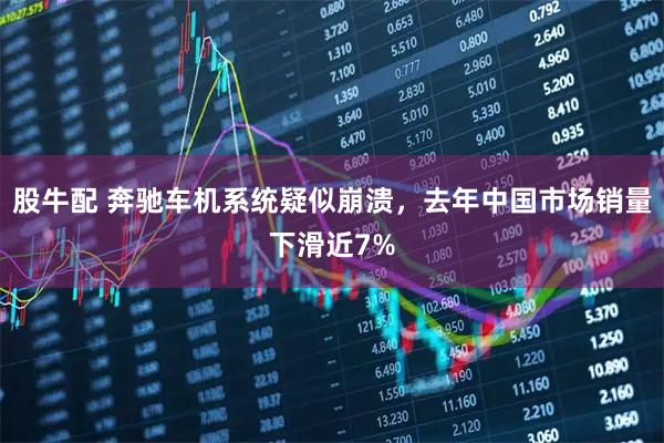 股牛配 奔驰车机系统疑似崩溃，去年中国市场销量下滑近7%