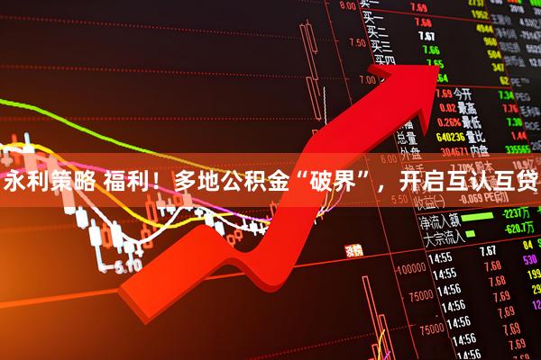 永利策略 福利！多地公积金“破界”，开启互认互贷