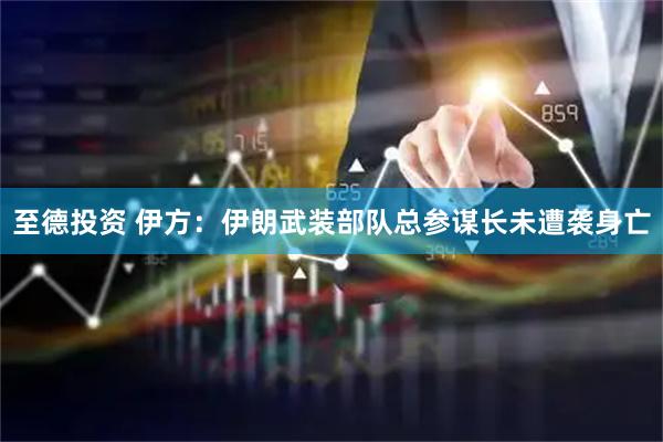 至德投资 伊方：伊朗武装部队总参谋长未遭袭身亡