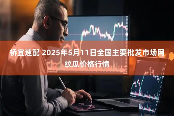桥宜速配 2025年5月11日全国主要批发市场网纹瓜价格行情