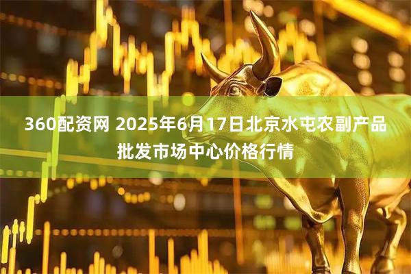 360配资网 2025年6月17日北京水屯农副产品批发市场中心价格行情
