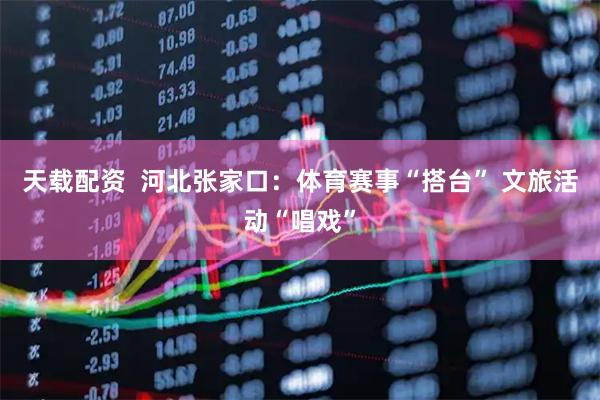 天载配资  河北张家口：体育赛事“搭台” 文旅活动“唱戏”