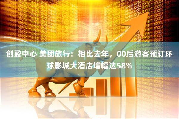 创盈中心 美团旅行：相比去年，00后游客预订环球影城大酒店增幅达58%