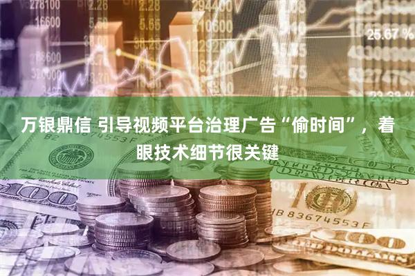 万银鼎信 引导视频平台治理广告“偷时间”，着眼技术细节很关键