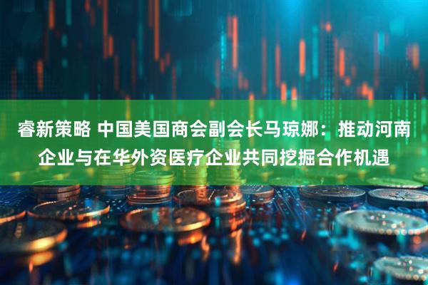 睿新策略 中国美国商会副会长马琼娜：推动河南企业与在华外资医疗企业共同挖掘合作机遇