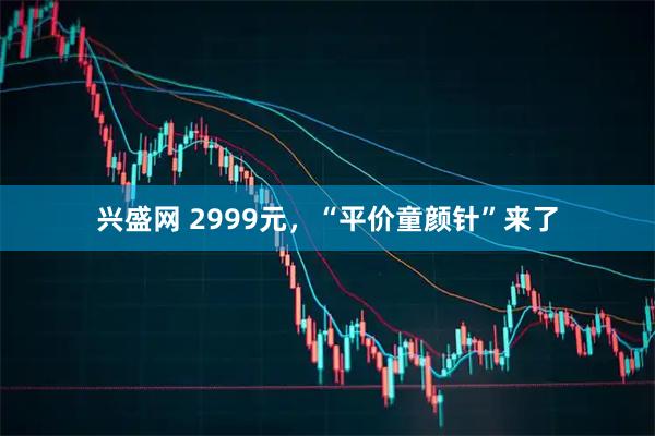 兴盛网 2999元，“平价童颜针”来了