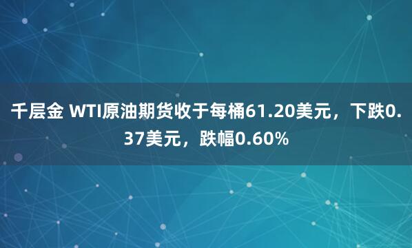 千层金 WTI原油期货收于每桶61.20美元，下跌0.37美元，跌幅0.60%
