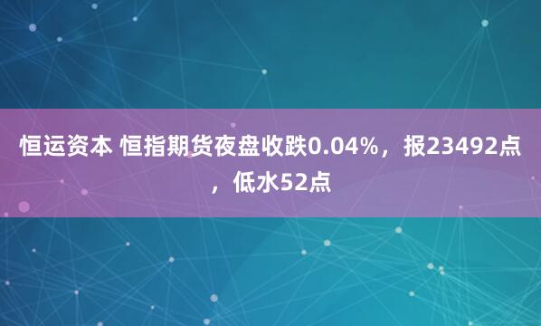 恒运资本 恒指期货夜盘收跌0.04%，报23492点，低水52点