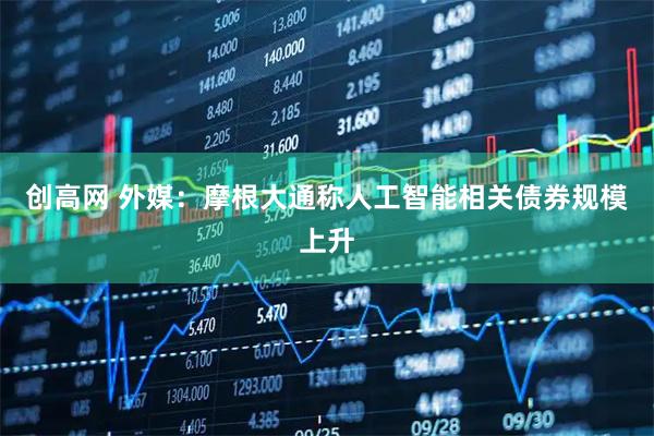 创高网 外媒：摩根大通称人工智能相关债券规模上升