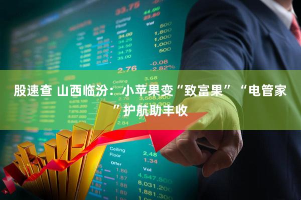 股速查 山西临汾：小苹果变“致富果” “电管家”护航助丰收
