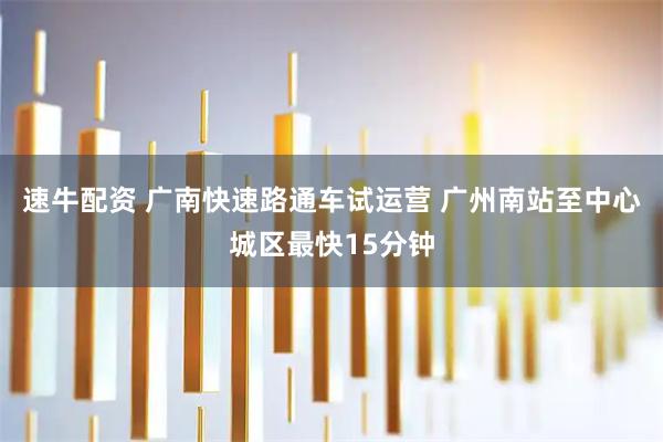 速牛配资 广南快速路通车试运营 广州南站至中心城区最快15分钟