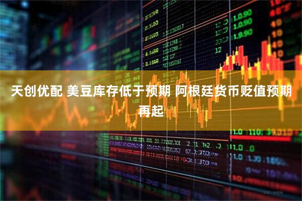 天创优配 美豆库存低于预期 阿根廷货币贬值预期再起