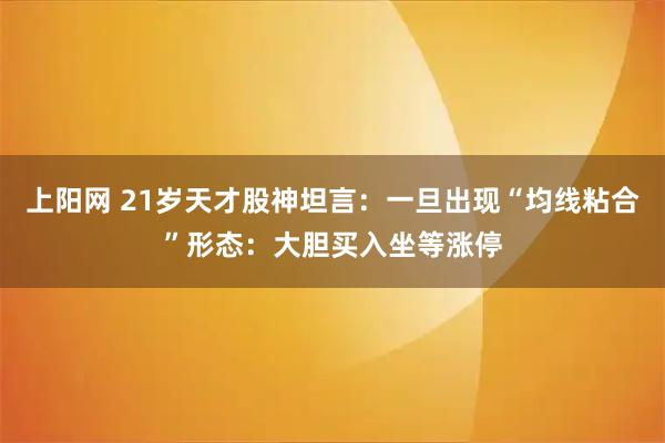 上阳网 21岁天才股神坦言：一旦出现“均线粘合”形态：大胆买入坐等涨停
