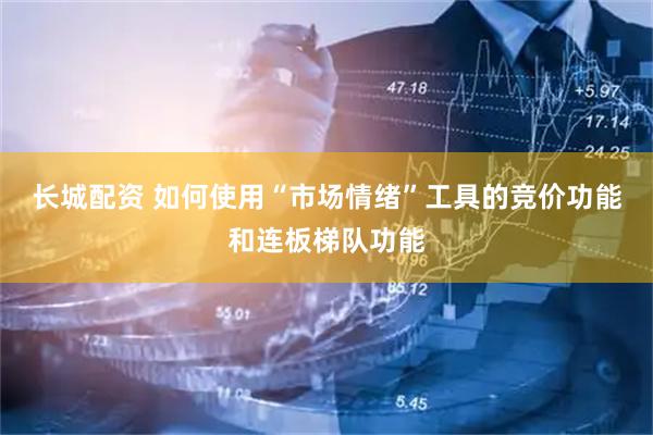 长城配资 如何使用“市场情绪”工具的竞价功能和连板梯队功能