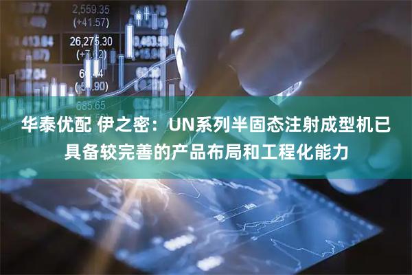 华泰优配 伊之密：UN系列半固态注射成型机已具备较完善的产品布局和工程化能力