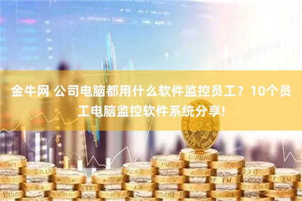 金牛网 公司电脑都用什么软件监控员工？10个员工电脑监控软件系统分享!