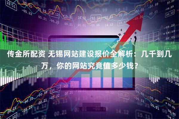 传金所配资 无锡网站建设报价全解析：几千到几万，你的网站究竟值多少钱？