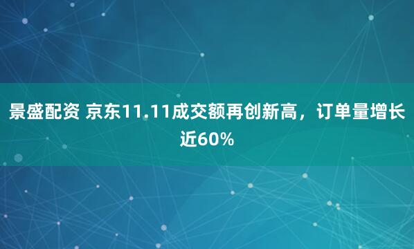 景盛配资 京东11.11成交额再创新高，订单量增长近60%