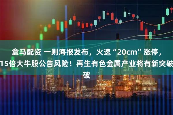 盒马配资 一则海报发布，火速“20cm”涨停，15倍大牛股公告风险！再生有色金属产业将有新突破