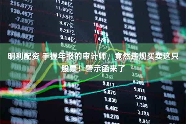明利配资 手握年报的审计师，竟然违规买卖这只股票！警示函来了