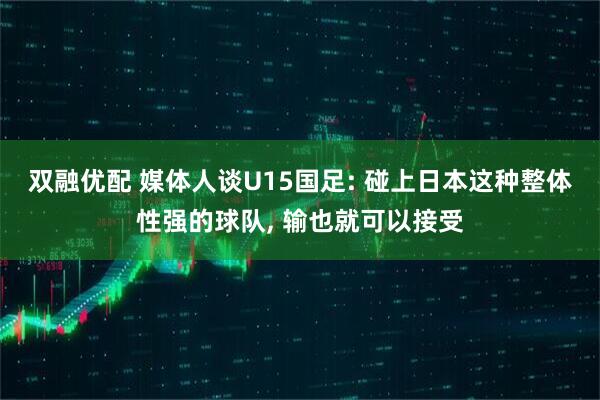 双融优配 媒体人谈U15国足: 碰上日本这种整体性强的球队, 输也就可以接受