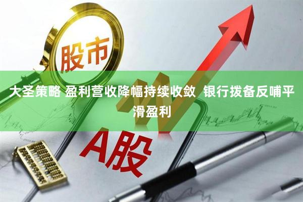 大圣策略 盈利营收降幅持续收敛  银行拨备反哺平滑盈利