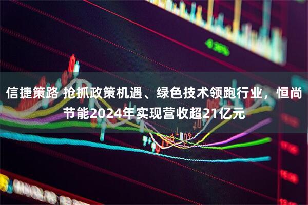 信捷策路 抢抓政策机遇、绿色技术领跑行业，恒尚节能2024年实现营收超21亿元