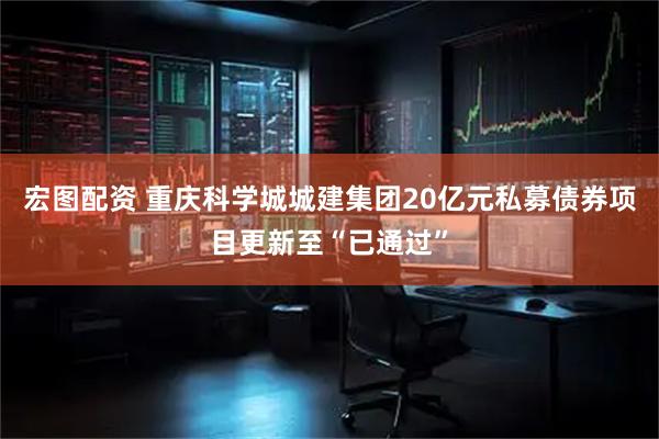 宏图配资 重庆科学城城建集团20亿元私募债券项目更新至“已通过”