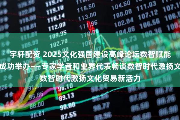 宇轩配资 2025文化强国建设高峰论坛数智赋能文化贸易论坛成功举办——专家学者和业界代表畅谈数智时代激扬文化贸易新活力