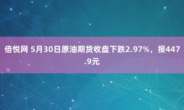 倍悦网 5月30日原油期货收盘下跌2.97%，报447.9元