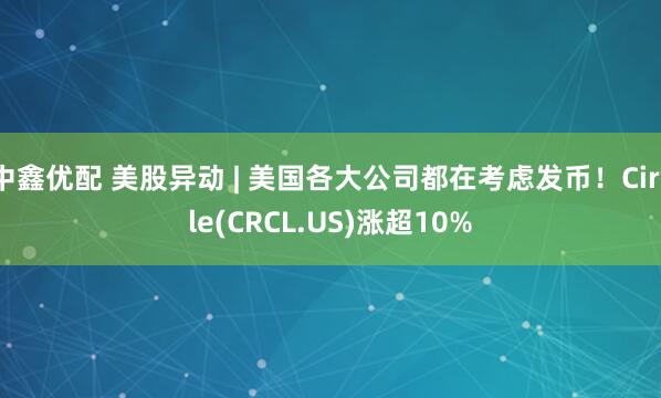 中鑫优配 美股异动 | 美国各大公司都在考虑发币！Circle(CRCL.US)涨超10%