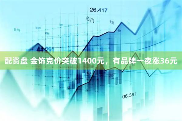 配资盘 金饰克价突破1400元，有品牌一夜涨36元