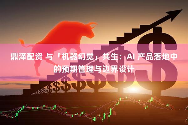 鼎泽配资 与「机器幻觉」共生：AI 产品落地中的预期管理与边界设计