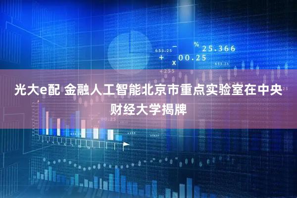 光大e配 金融人工智能北京市重点实验室在中央财经大学揭牌