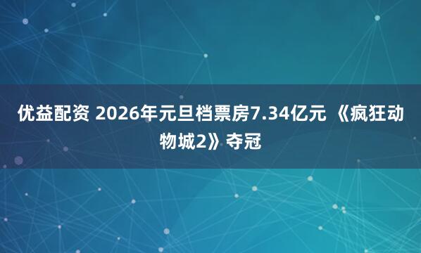 优益配资 2026年元旦档票房7.34亿元 《疯狂动物城2》夺冠