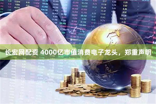 长宏网配资 4000亿市值消费电子龙头，郑重声明