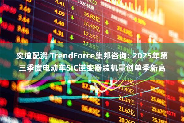 奕道配资 TrendForce集邦咨询: 2025年第三季度电动车SiC逆变器装机量创单季新高