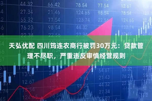 天弘优配 四川筠连农商行被罚30万元：贷款管理不尽职，严重违反审慎经营规则
