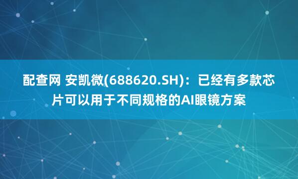 配查网 安凯微(688620.SH)：已经有多款芯片可以用于不同规格的AI眼镜方案
